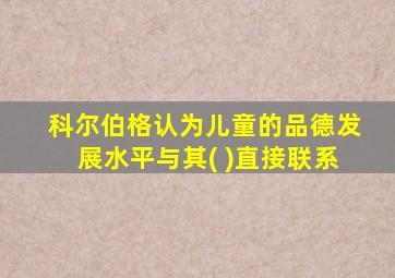 科尔伯格认为儿童的品德发展水平与其( )直接联系